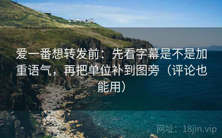 爱一番想转发前：先看字幕是不是加重语气，再把单位补到图旁（评论也能用）