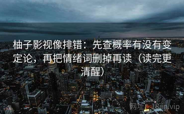 柚子影视像排错：先查概率有没有变定论，再把情绪词删掉再读（读完更清醒）