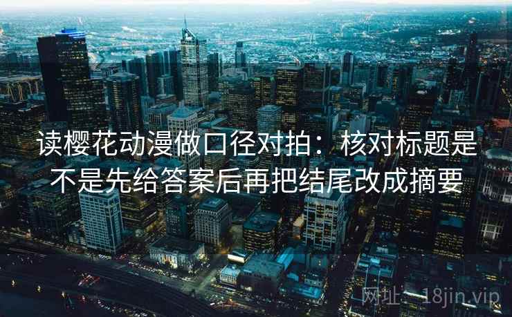 读樱花动漫做口径对拍：核对标题是不是先给答案后再把结尾改成摘要