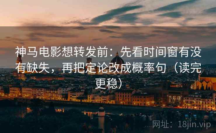 神马电影想转发前：先看时间窗有没有缺失，再把定论改成概率句（读完更稳）