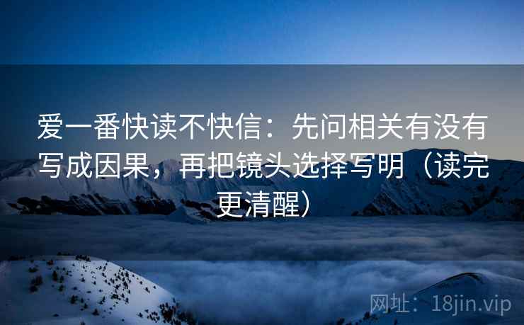 爱一番快读不快信：先问相关有没有写成因果，再把镜头选择写明（读完更清醒）
