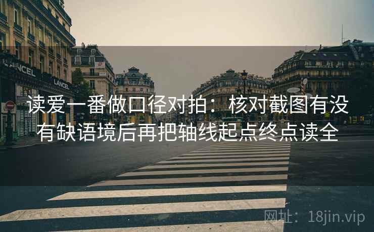 读爱一番做口径对拍：核对截图有没有缺语境后再把轴线起点终点读全