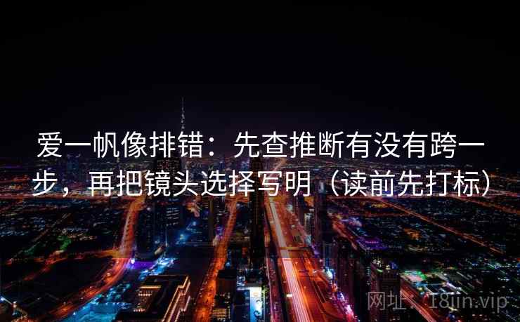 爱一帆像排错：先查推断有没有跨一步，再把镜头选择写明（读前先打标）
