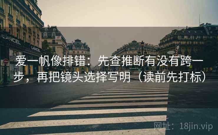 爱一帆像排错：先查推断有没有跨一步，再把镜头选择写明（读前先打标）