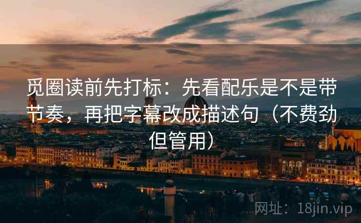 觅圈读前先打标：先看配乐是不是带节奏，再把字幕改成描述句（不费劲但管用）