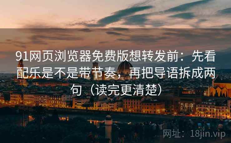 91网页浏览器免费版想转发前：先看配乐是不是带节奏，再把导语拆成两句（读完更清楚）