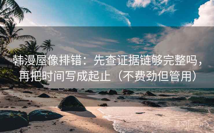 韩漫屋像排错：先查证据链够完整吗，再把时间写成起止（不费劲但管用）