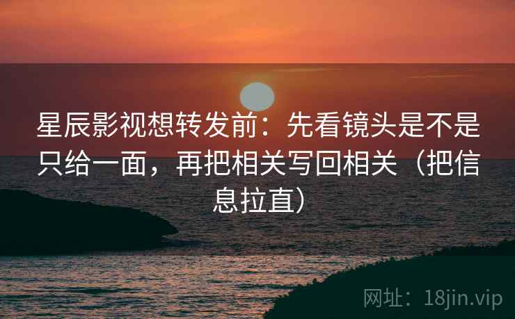 星辰影视想转发前：先看镜头是不是只给一面，再把相关写回相关（把信息拉直）