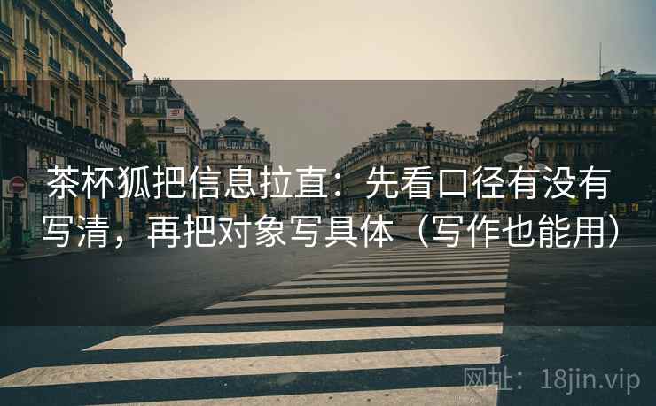 茶杯狐把信息拉直：先看口径有没有写清，再把对象写具体（写作也能用）