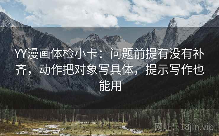 YY漫画体检小卡：问题前提有没有补齐，动作把对象写具体，提示写作也能用