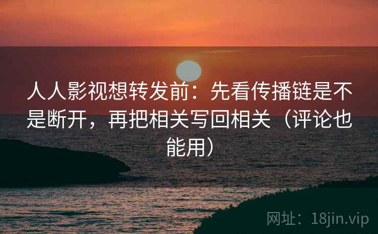 人人影视想转发前：先看传播链是不是断开，再把相关写回相关（评论也能用）