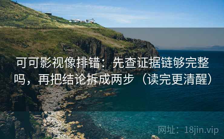 可可影视像排错：先查证据链够完整吗，再把结论拆成两步（读完更清醒）