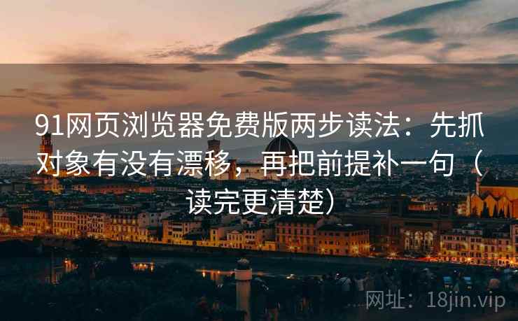 91网页浏览器免费版两步读法：先抓对象有没有漂移，再把前提补一句（读完更清楚）