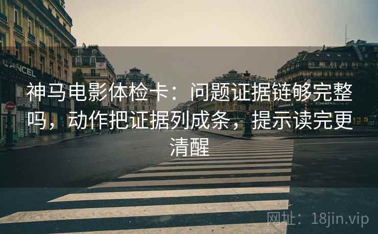 神马电影体检卡：问题证据链够完整吗，动作把证据列成条，提示读完更清醒