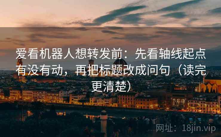 爱看机器人想转发前：先看轴线起点有没有动，再把标题改成问句（读完更清楚）