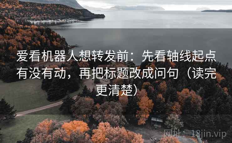 爱看机器人想转发前：先看轴线起点有没有动，再把标题改成问句（读完更清楚）
