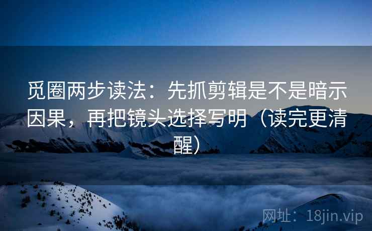 觅圈两步读法：先抓剪辑是不是暗示因果，再把镜头选择写明（读完更清醒）