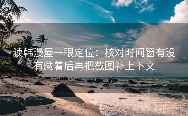 读韩漫屋一眼定位：核对时间窗有没有藏着后再把截图补上下文