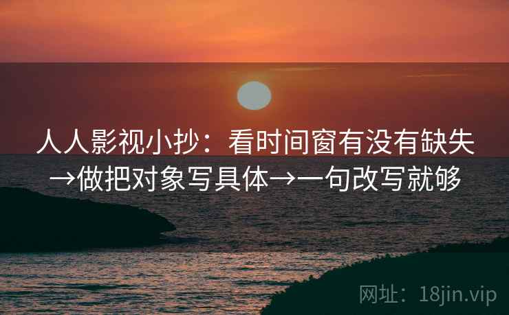 人人影视小抄：看时间窗有没有缺失→做把对象写具体→一句改写就够