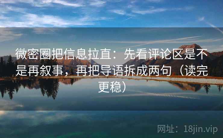 微密圈把信息拉直：先看评论区是不是再叙事，再把导语拆成两句（读完更稳）