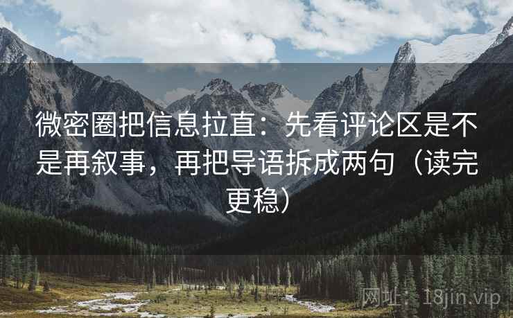 微密圈把信息拉直：先看评论区是不是再叙事，再把导语拆成两句（读完更稳）