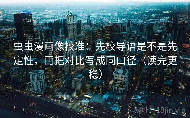 虫虫漫画像校准：先校导语是不是先定性，再把对比写成同口径（读完更稳）