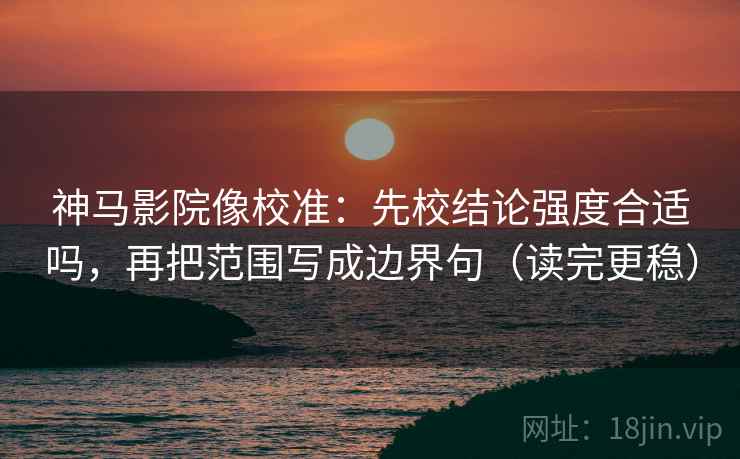 神马影院像校准：先校结论强度合适吗，再把范围写成边界句（读完更稳）