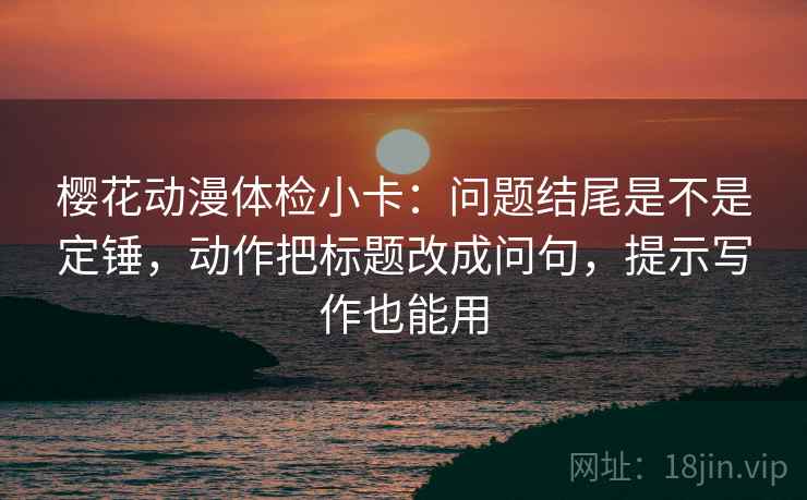 樱花动漫体检小卡：问题结尾是不是定锤，动作把标题改成问句，提示写作也能用