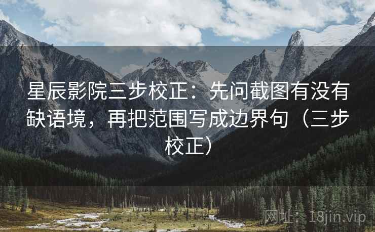星辰影院三步校正：先问截图有没有缺语境，再把范围写成边界句（三步校正）