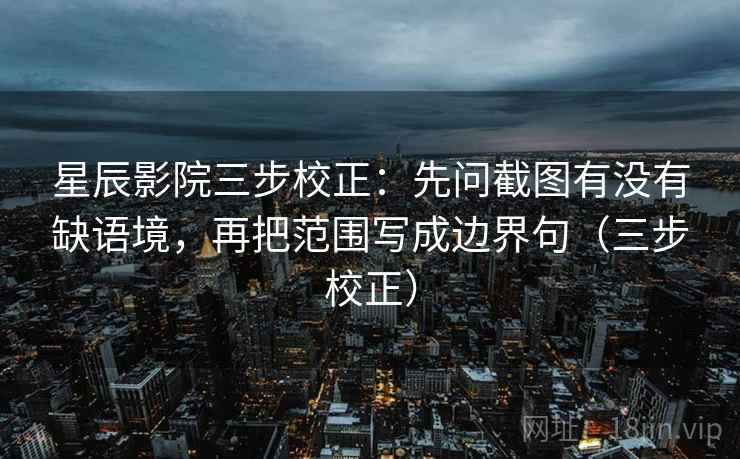 星辰影院三步校正：先问截图有没有缺语境，再把范围写成边界句（三步校正）