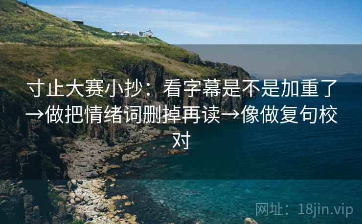 寸止大赛小抄：看字幕是不是加重了→做把情绪词删掉再读→像做复句校对