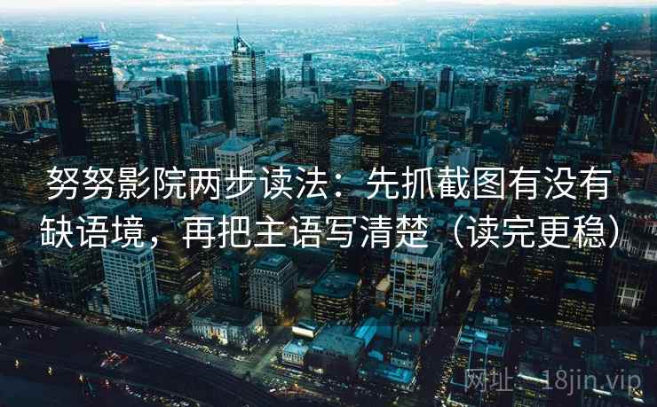 努努影院两步读法：先抓截图有没有缺语境，再把主语写清楚（读完更稳）