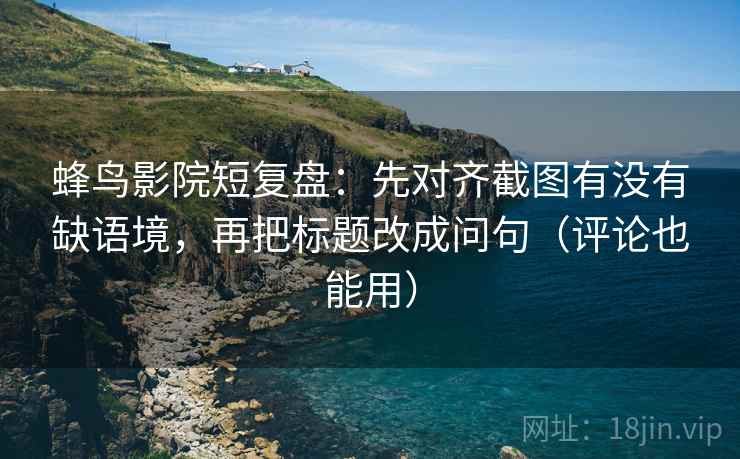 蜂鸟影院短复盘：先对齐截图有没有缺语境，再把标题改成问句（评论也能用）