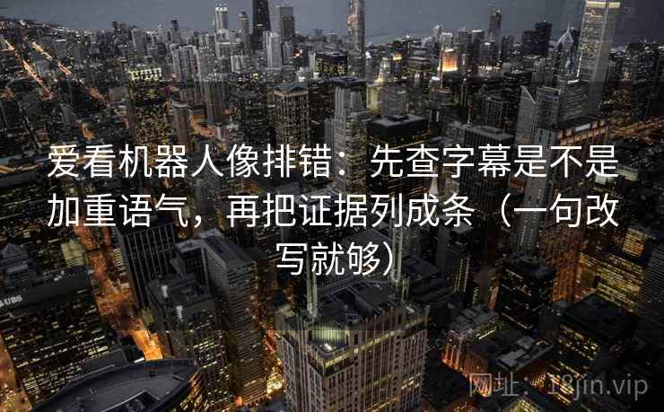 爱看机器人像排错：先查字幕是不是加重语气，再把证据列成条（一句改写就够）