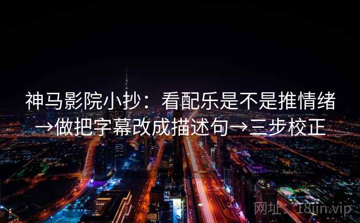 神马影院小抄：看配乐是不是推情绪→做把字幕改成描述句→三步校正