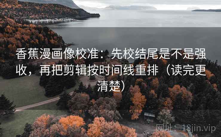 香蕉漫画像校准：先校结尾是不是强收，再把剪辑按时间线重排（读完更清楚）