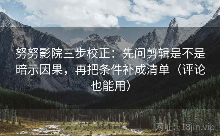 努努影院三步校正：先问剪辑是不是暗示因果，再把条件补成清单（评论也能用）