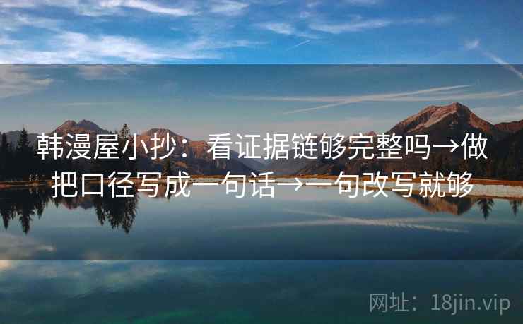 韩漫屋小抄：看证据链够完整吗→做把口径写成一句话→一句改写就够