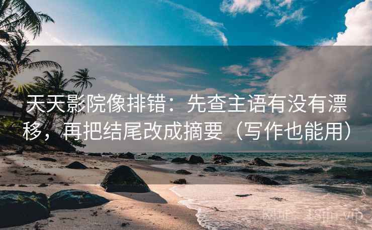 天天影院像排错：先查主语有没有漂移，再把结尾改成摘要（写作也能用）