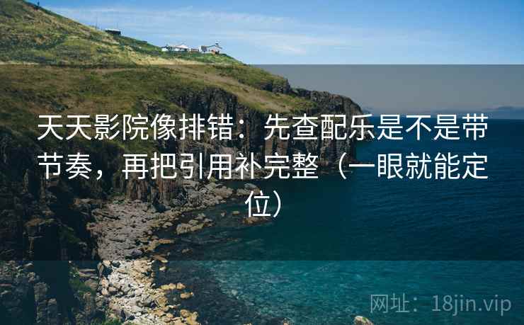 天天影院像排错：先查配乐是不是带节奏，再把引用补完整（一眼就能定位）