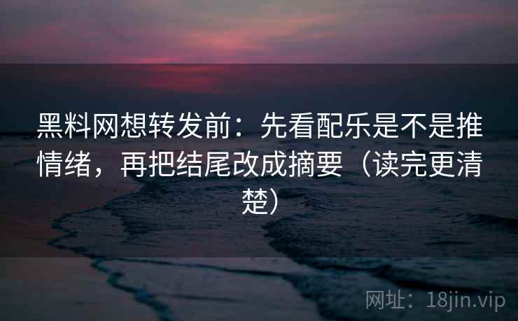 黑料网想转发前：先看配乐是不是推情绪，再把结尾改成摘要（读完更清楚）