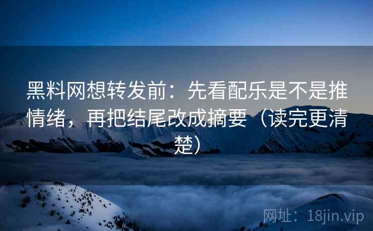 黑料网想转发前：先看配乐是不是推情绪，再把结尾改成摘要（读完更清楚）