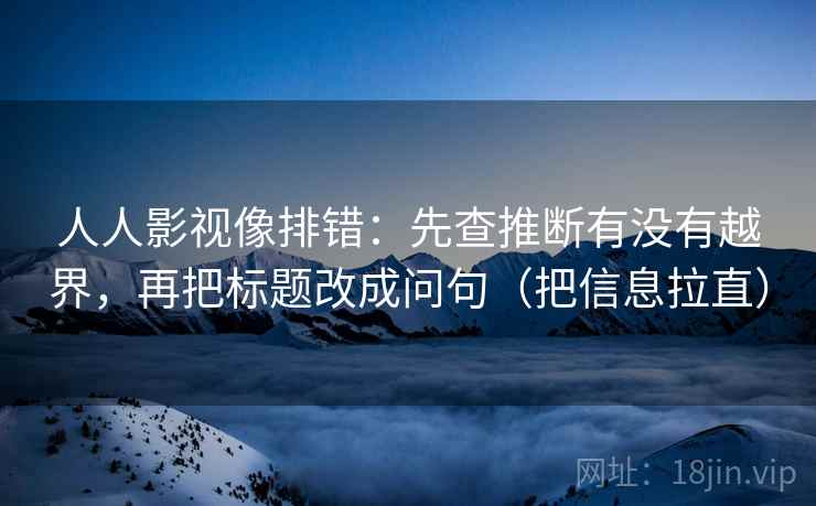 人人影视像排错：先查推断有没有越界，再把标题改成问句（把信息拉直）