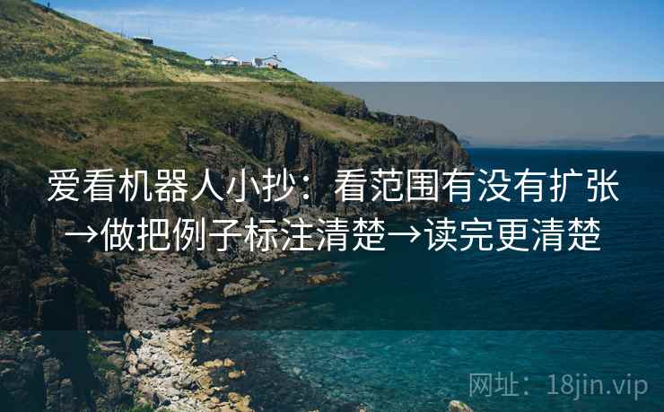 爱看机器人小抄：看范围有没有扩张→做把例子标注清楚→读完更清楚