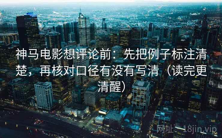 神马电影想评论前：先把例子标注清楚，再核对口径有没有写清（读完更清醒）