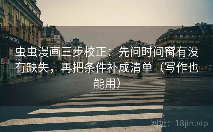 虫虫漫画三步校正：先问时间窗有没有缺失，再把条件补成清单（写作也能用）