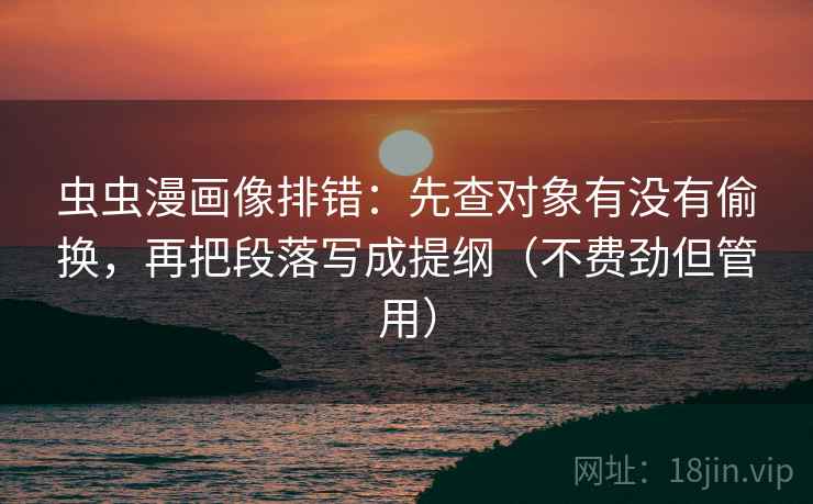 虫虫漫画像排错：先查对象有没有偷换，再把段落写成提纲（不费劲但管用）