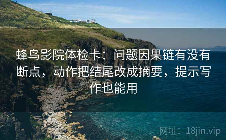 蜂鸟影院体检卡：问题因果链有没有断点，动作把结尾改成摘要，提示写作也能用