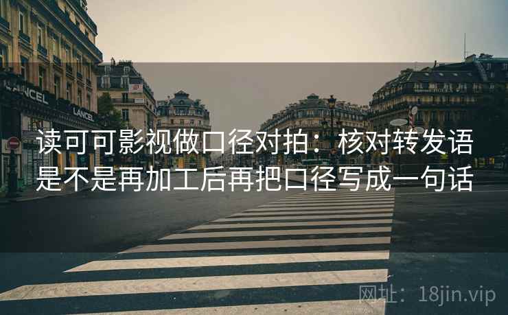 读可可影视做口径对拍：核对转发语是不是再加工后再把口径写成一句话