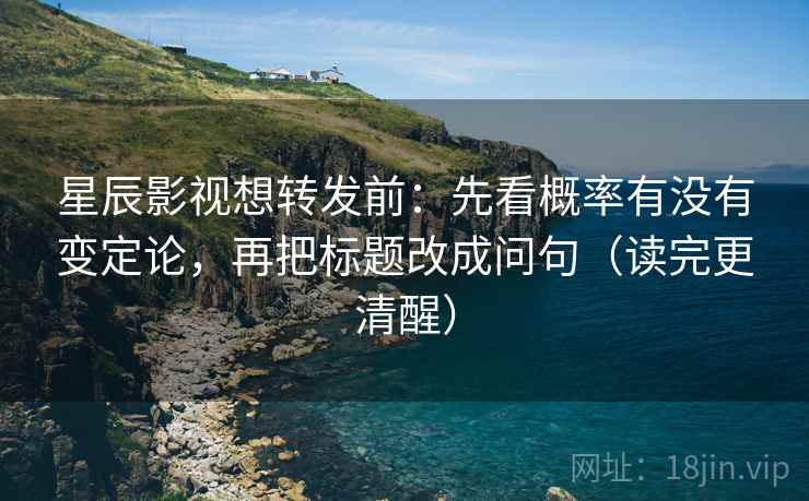 星辰影视想转发前：先看概率有没有变定论，再把标题改成问句（读完更清醒）
